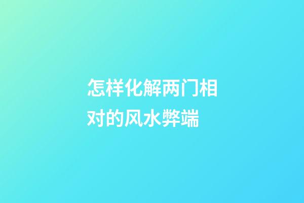 怎样化解两门相对的风水弊端