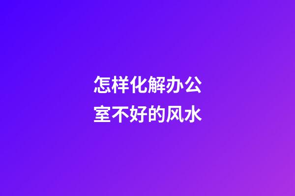 怎样化解办公室不好的风水