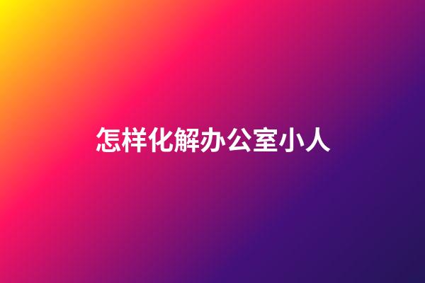 怎样化解办公室小人