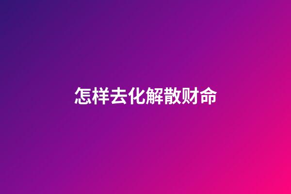 怎样去化解散财命