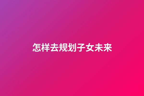 怎样去规划子女未来