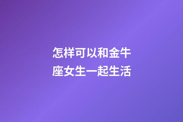 怎样可以和金牛座女生一起生活-第1张-星座运势-玄机派