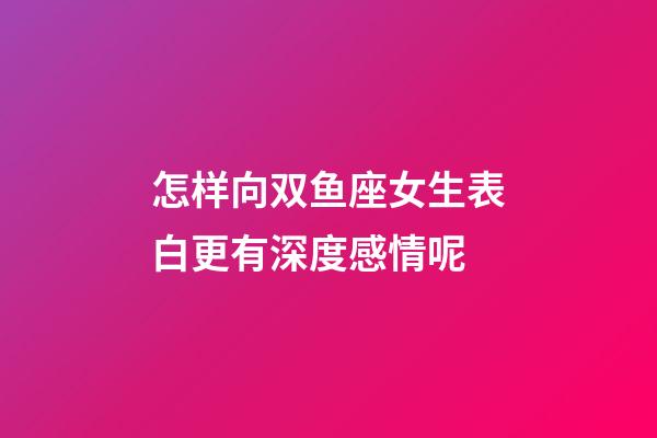 怎样向双鱼座女生表白更有深度感情呢-第1张-星座运势-玄机派