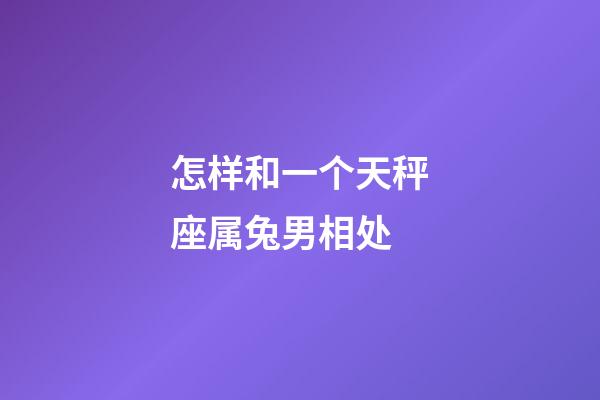 怎样和一个天秤座属兔男相处