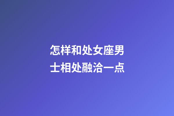 怎样和处女座男士相处融洽一点