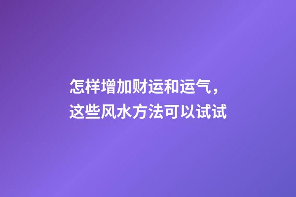 怎样增加财运和运气，这些风水方法可以试试