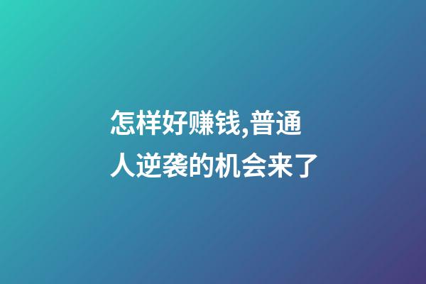 怎样好赚钱,普通人逆袭的机会来了-第1张-观点-玄机派