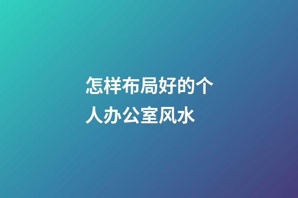 怎样布局好的个人办公室风水