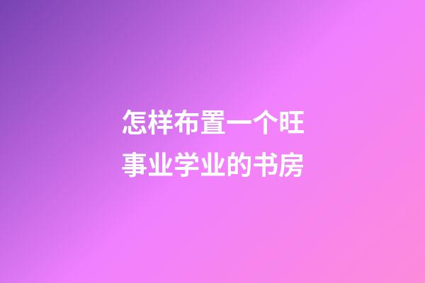 怎样布置一个旺事业学业的书房