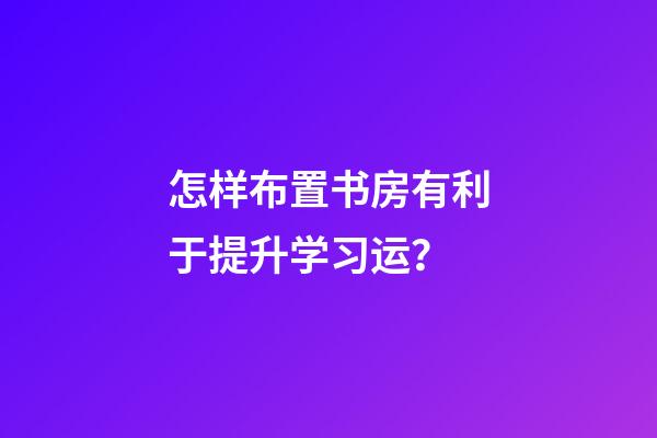 怎样布置书房有利于提升学习运？