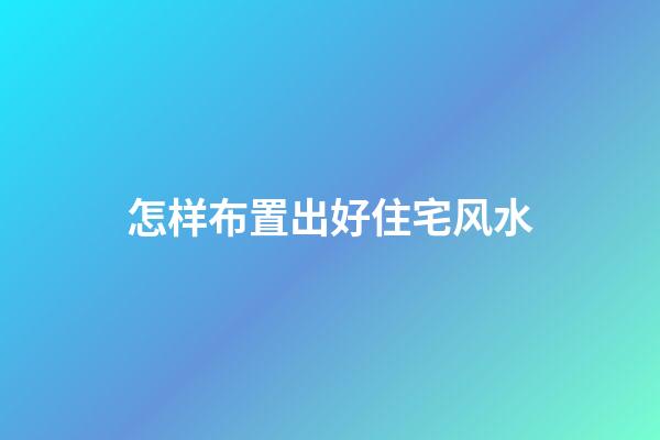 怎样布置出好住宅风水