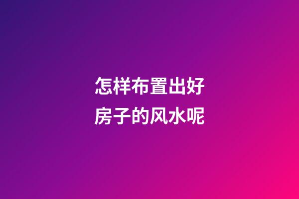 怎样布置出好房子的风水呢