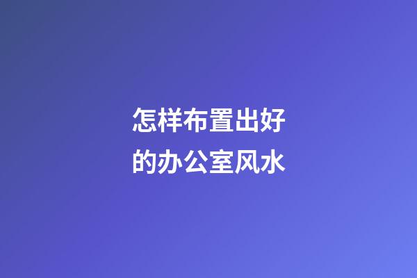 怎样布置出好的办公室风水