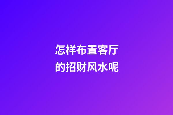 怎样布置客厅的招财风水呢