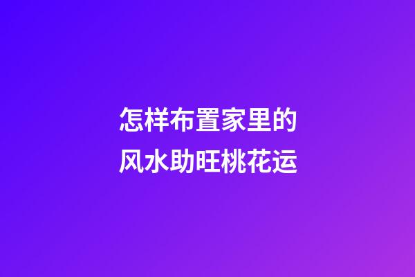 怎样布置家里的风水助旺桃花运