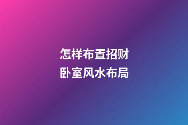怎样布置招财卧室风水布局