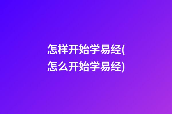怎样开始学易经(怎么开始学易经)