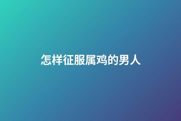怎样征服属鸡的男人