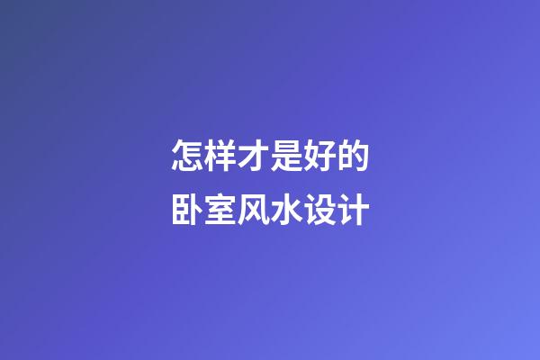 怎样才是好的卧室风水设计
