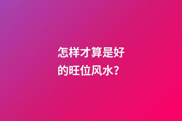 怎样才算是好的旺位风水？