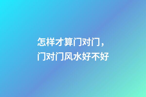 怎样才算门对门，门对门风水好不好