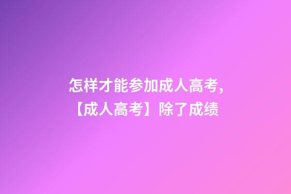 怎样才能参加成人高考,【成人高考】除了成绩-第1张-观点-玄机派