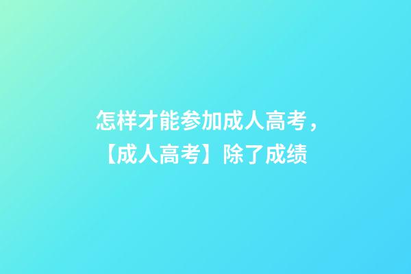 怎样才能参加成人高考，【成人高考】除了成绩-第1张-观点-玄机派