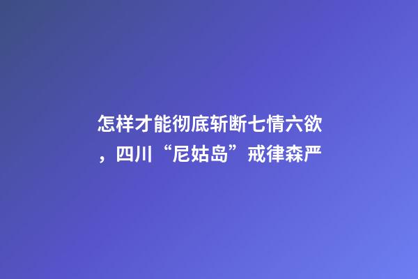 怎样才能彻底斩断七情六欲，四川“尼姑岛”戒律森严-第1张-观点-玄机派