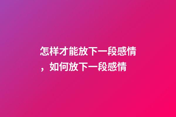 怎样才能放下一段感情，如何放下一段感情-第1张-观点-玄机派