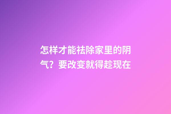 怎样才能祛除家里的阴气？要改变就得趁现在