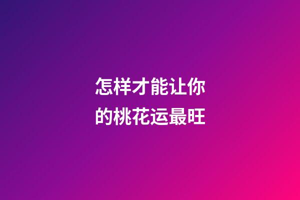 怎样才能让你的桃花运最旺