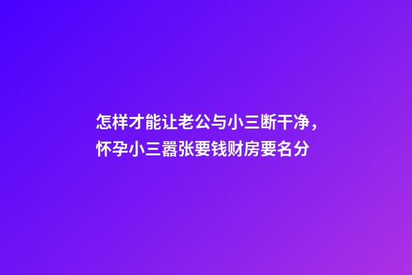 怎样才能让老公与小三断干净，怀孕小三嚣张要钱财房要名分-第1张-观点-玄机派