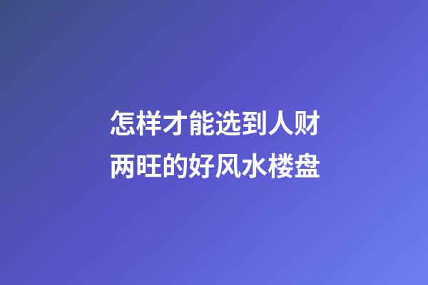 怎样才能选到人财两旺的好风水楼盘