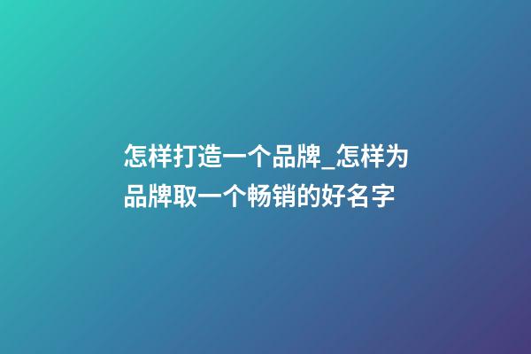 怎样打造一个品牌_怎样为品牌取一个畅销的好名字-第1张-商标起名-玄机派