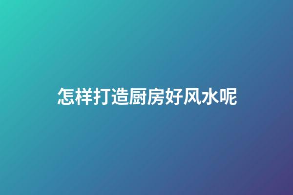 怎样打造厨房好风水呢