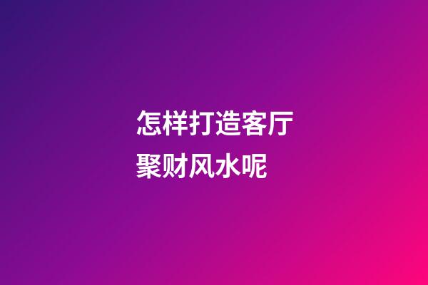 怎样打造客厅聚财风水呢