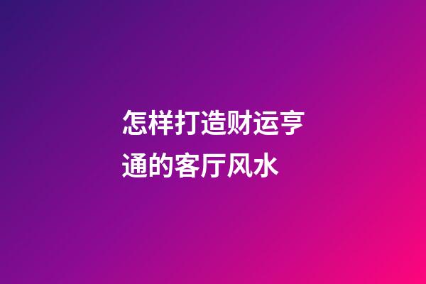 怎样打造财运亨通的客厅风水