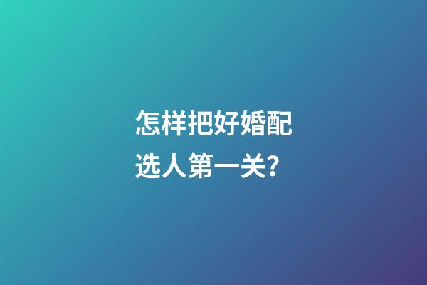 怎样把好婚配选人第一关？