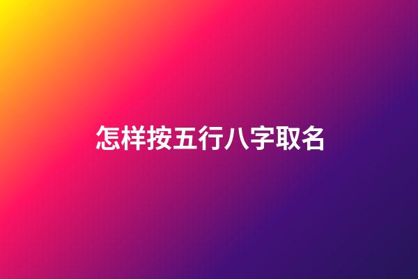 怎样按五行八字取名(怎样根据五行八字起名)-第1张-宝宝起名-玄机派