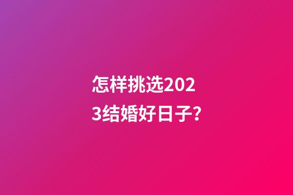 怎样挑选2023结婚好日子？