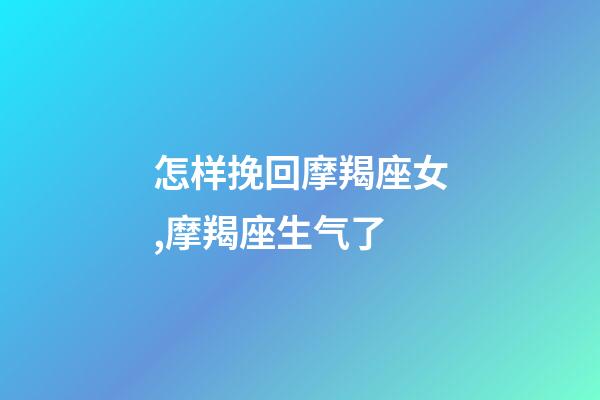 怎样挽回摩羯座女,摩羯座生气了-第1张-观点-玄机派