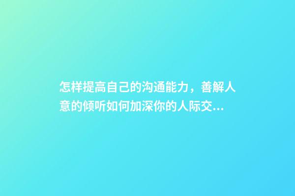 怎样提高自己的沟通能力，善解人意的倾听如何加深你的人际交往能力-第1张-观点-玄机派