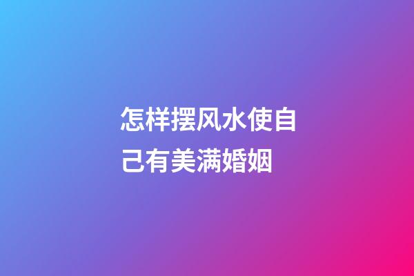 怎样摆风水使自己有美满婚姻
