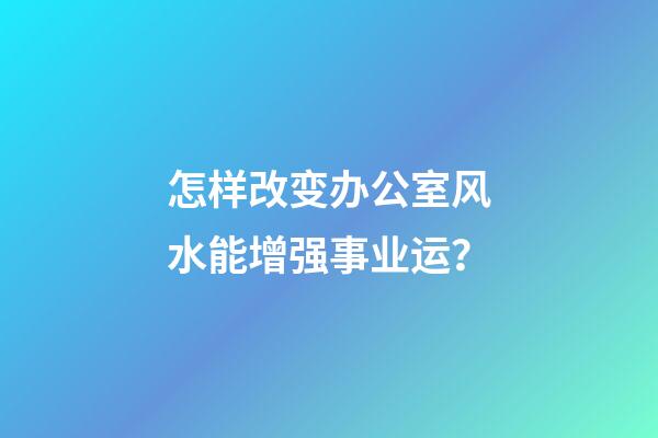 怎样改变办公室风水能增强事业运？