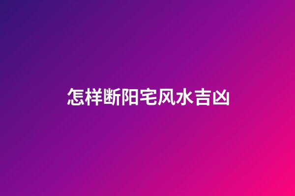 怎样断阳宅风水吉凶