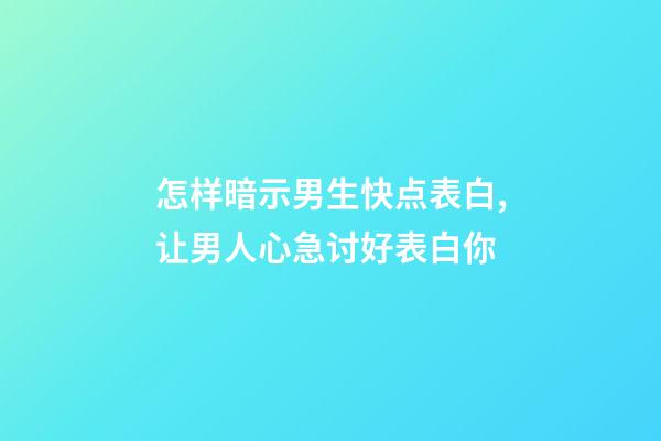 怎样暗示男生快点表白,让男人心急讨好表白你-第1张-观点-玄机派