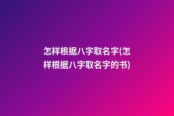 怎样根据八字取名字(怎样根据八字取名字的书)