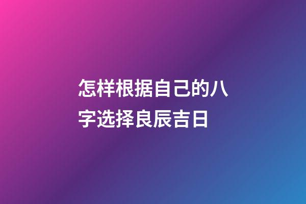 怎样根据自己的八字选择良辰吉日