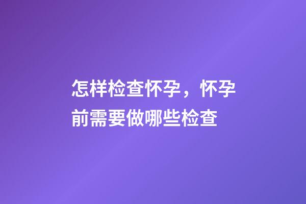 怎样检查怀孕，怀孕前需要做哪些检查-第1张-观点-玄机派