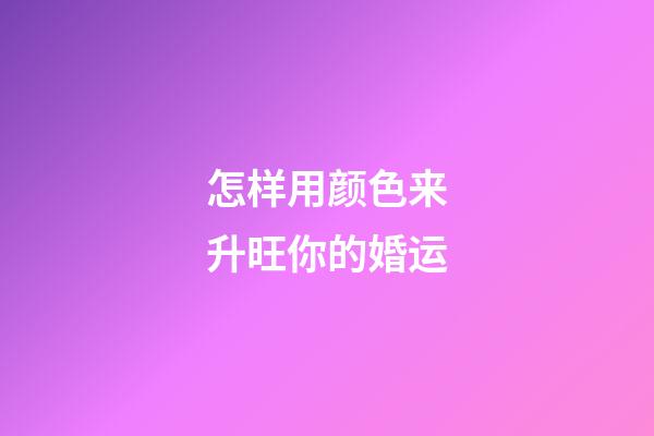 怎样用颜色来升旺你的婚运